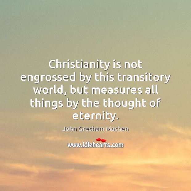 Christianity is not engrossed by this transitory world, but measures all things John Gresham Machen Picture Quote