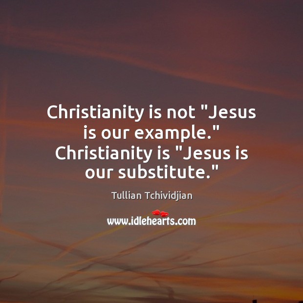 Christianity is not “Jesus is our example.” Christianity is “Jesus is our substitute.” Tullian Tchividjian Picture Quote