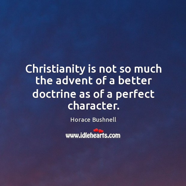 Christianity is not so much the advent of a better doctrine as of a perfect character. Horace Bushnell Picture Quote