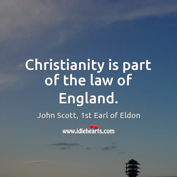 Christianity is part of the law of England. John Scott, 1st Earl of Eldon Picture Quote