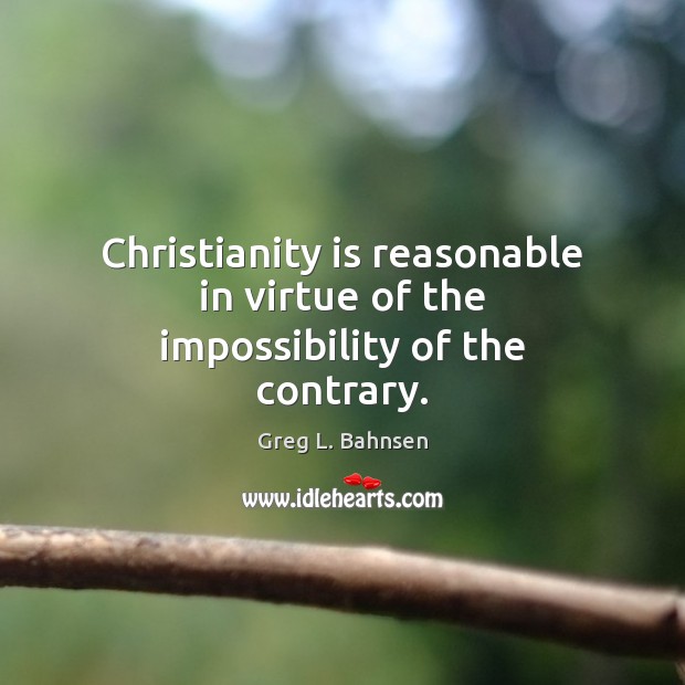 Christianity is reasonable in virtue of the impossibility of the contrary. Greg L. Bahnsen Picture Quote