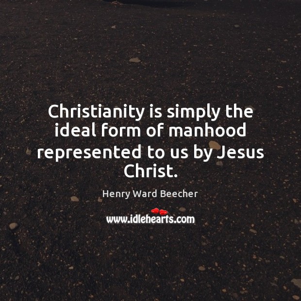 Christianity is simply the ideal form of manhood represented to us by Jesus Christ. Henry Ward Beecher Picture Quote