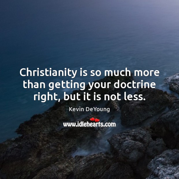 Christianity is so much more than getting your doctrine right, but it is not less. 