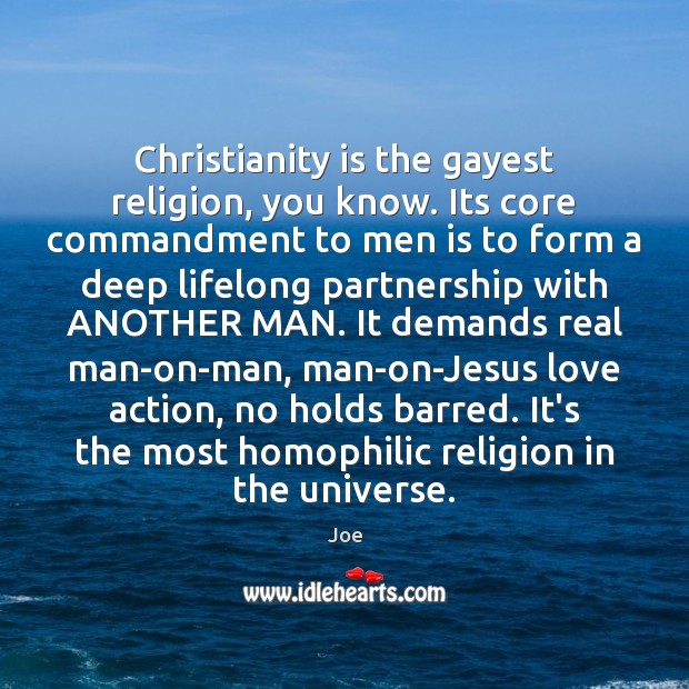 Christianity is the gayest religion, you know. Its core commandment to men Joe Picture Quote