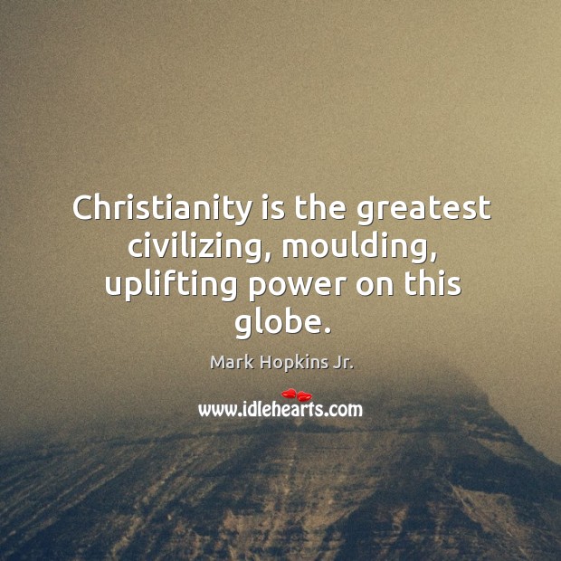 Christianity is the greatest civilizing, moulding, uplifting power on this globe. Image