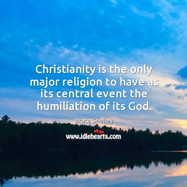 Christianity is the only major religion to have as its central event the humiliation of its God. Bruce Shelley Picture Quote