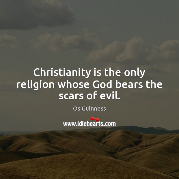 Christianity is the only religion whose God bears the scars of evil. Os Guinness Picture Quote