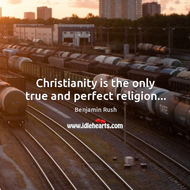 Christianity is the only true and perfect religion… Benjamin Rush Picture Quote