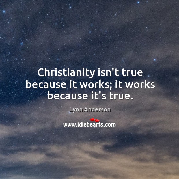 Christianity isn’t true because it works; it works because it’s true. Lynn Anderson Picture Quote