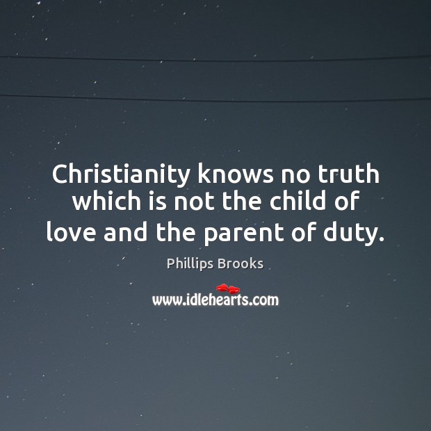Christianity knows no truth which is not the child of love and the parent of duty. Phillips Brooks Picture Quote