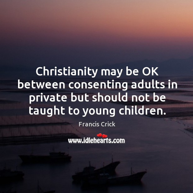 Christianity may be OK between consenting adults in private but should not Francis Crick Picture Quote