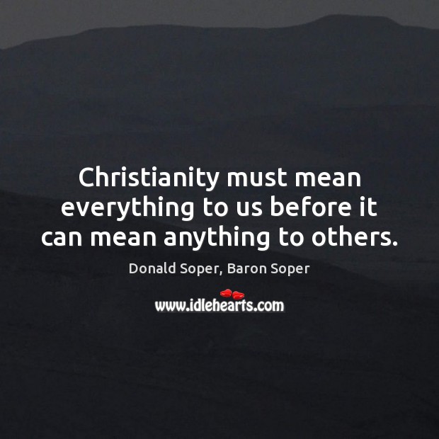 Christianity must mean everything to us before it can mean anything to others. Donald Soper, Baron Soper Picture Quote