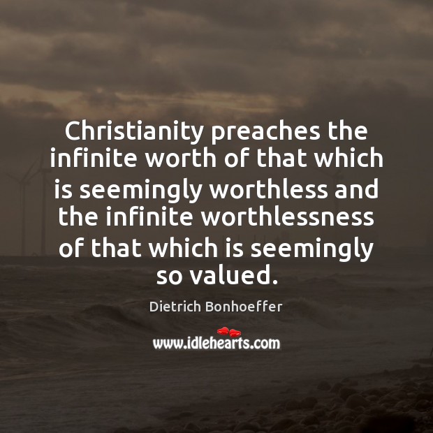 Christianity preaches the infinite worth of that which is seemingly worthless and Dietrich Bonhoeffer Picture Quote
