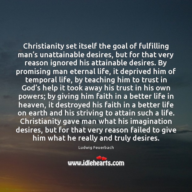Christianity set itself the goal of fulfilling man’s unattainable desires, but Ludwig Feuerbach Picture Quote