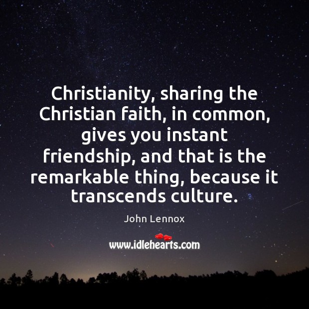 Christianity, sharing the Christian faith, in common, gives you instant friendship, and John Lennox Picture Quote