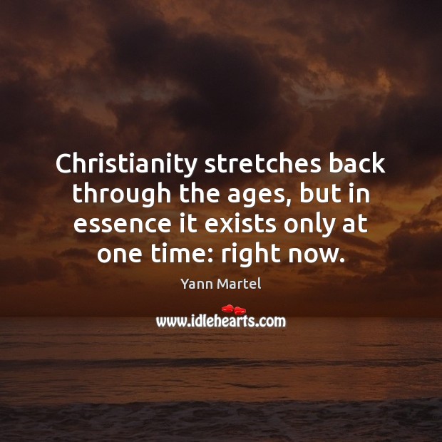 Christianity stretches back through the ages, but in essence it exists only Yann Martel Picture Quote