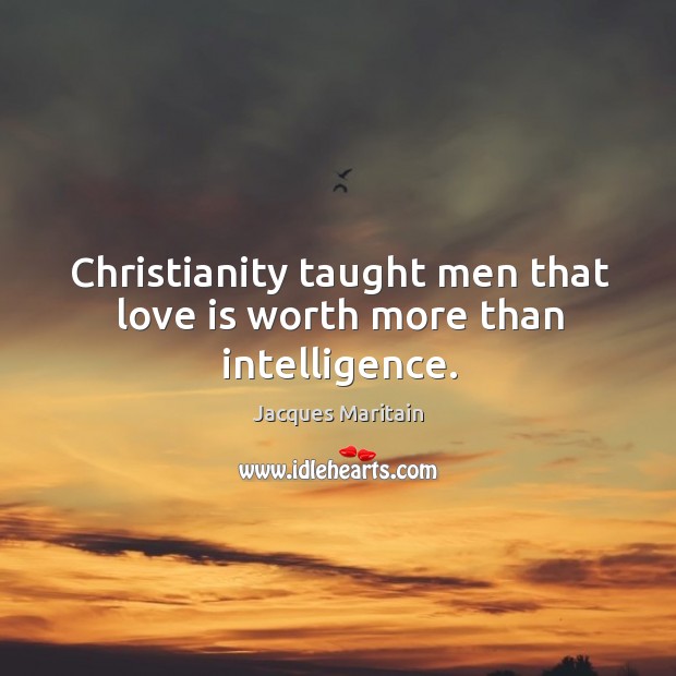 Christianity taught men that love is worth more than intelligence. Jacques Maritain Picture Quote