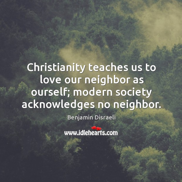 Christianity teaches us to love our neighbor as ourself; modern society acknowledges Benjamin Disraeli Picture Quote