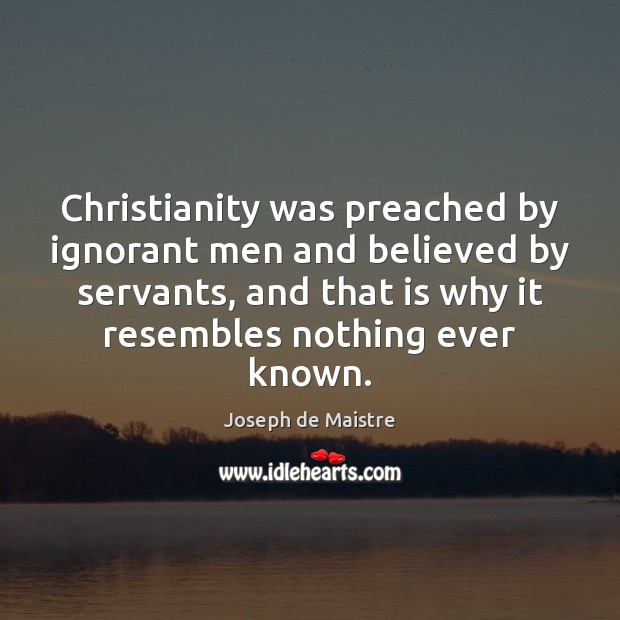 Christianity was preached by ignorant men and believed by servants, and that Joseph de Maistre Picture Quote