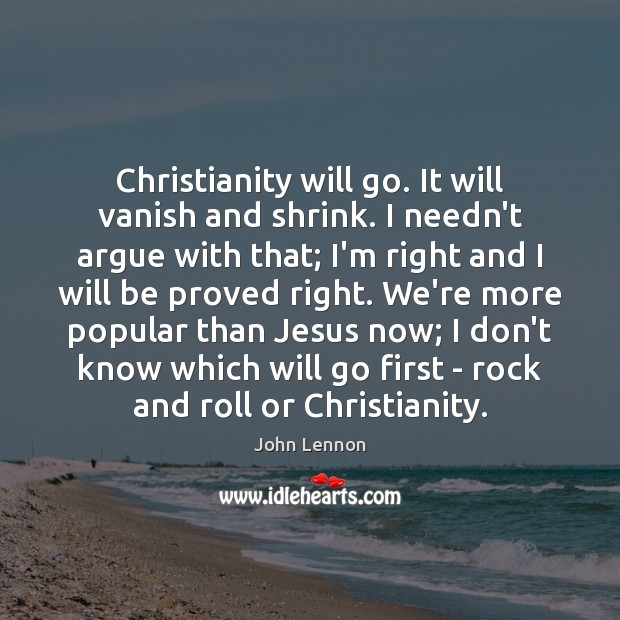 Christianity will go. It will vanish and shrink. I needn’t argue with John Lennon Picture Quote