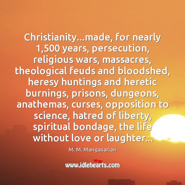 Christianity…made, for nearly 1,500 years, persecution, religious wars, massacres, theological feuds and 