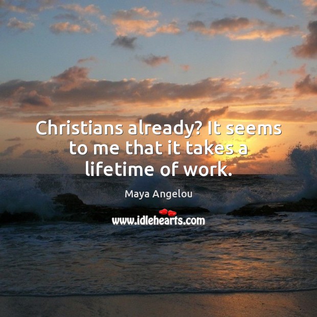 Christians already? It seems to me that it takes a lifetime of work. Maya Angelou Picture Quote