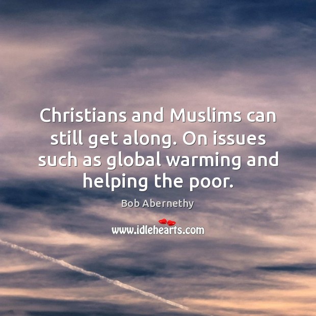 Christians and Muslims can still get along. On issues such as global Bob Abernethy Picture Quote