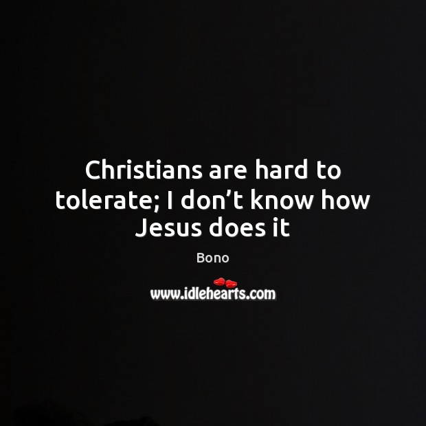 Christians are hard to tolerate; I don’t know how Jesus does it Bono Picture Quote