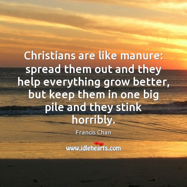 Christians are like manure: spread them out and they help everything grow Francis Chan Picture Quote