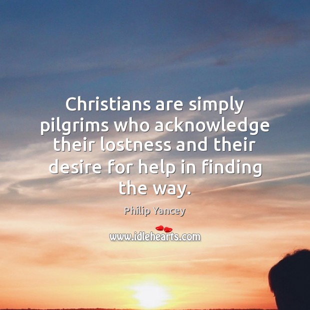 Christians are simply pilgrims who acknowledge their lostness and their desire for Philip Yancey Picture Quote
