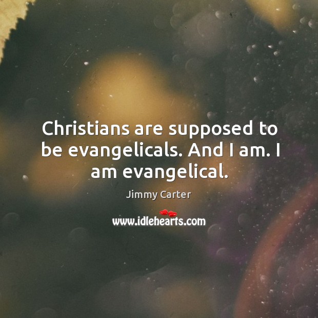 Christians are supposed to be evangelicals. And I am. I am evangelical. Image