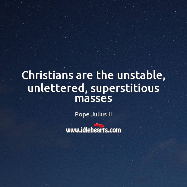 Christians are the unstable, unlettered, superstitious masses 