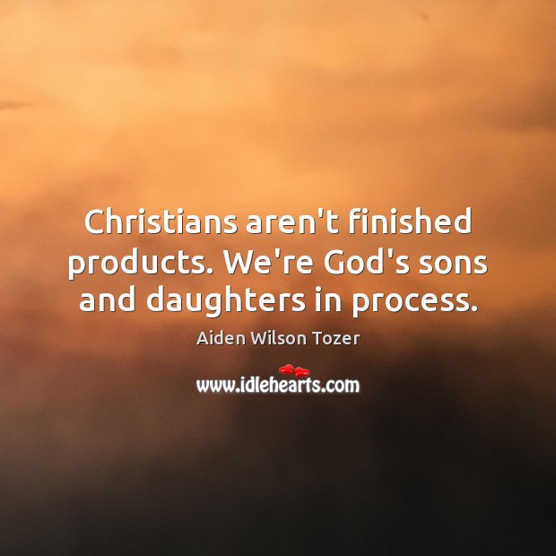Christians aren’t finished products. We’re God’s sons and daughters in process. 