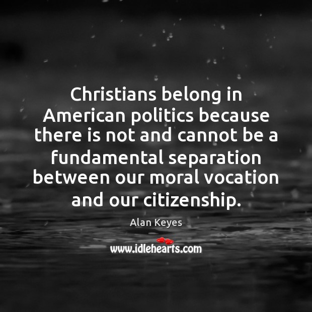 Christians belong in American politics because there is not and cannot be Alan Keyes Picture Quote