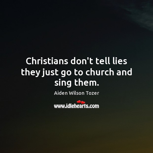 Christians don’t tell lies they just go to church and sing them. Aiden Wilson Tozer Picture Quote
