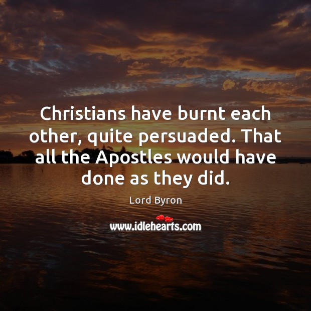 Christians have burnt each other, quite persuaded. That all the Apostles would Lord Byron Picture Quote