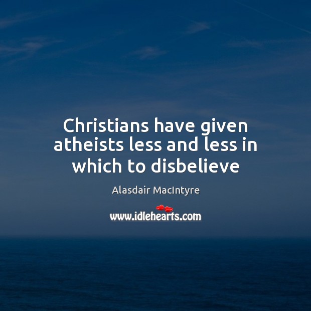 Christians have given atheists less and less in which to disbelieve Alasdair MacIntyre Picture Quote