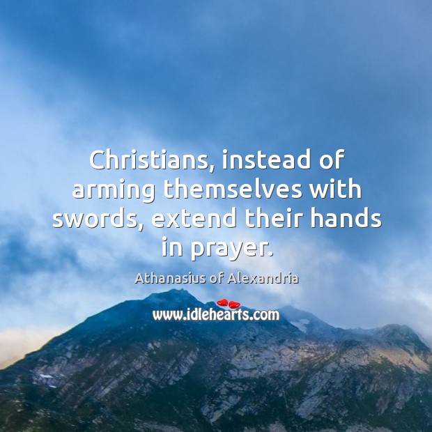 Christians, instead of arming themselves with swords, extend their hands in prayer. Athanasius of Alexandria Picture Quote