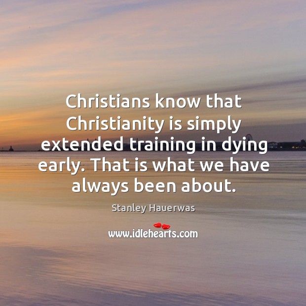 Christians know that Christianity is simply extended training in dying early. That Stanley Hauerwas Picture Quote