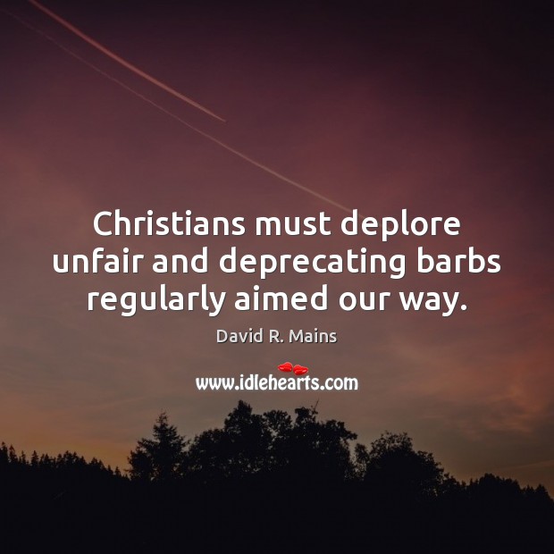 Christians must deplore unfair and deprecating barbs regularly aimed our way. David R. Mains Picture Quote