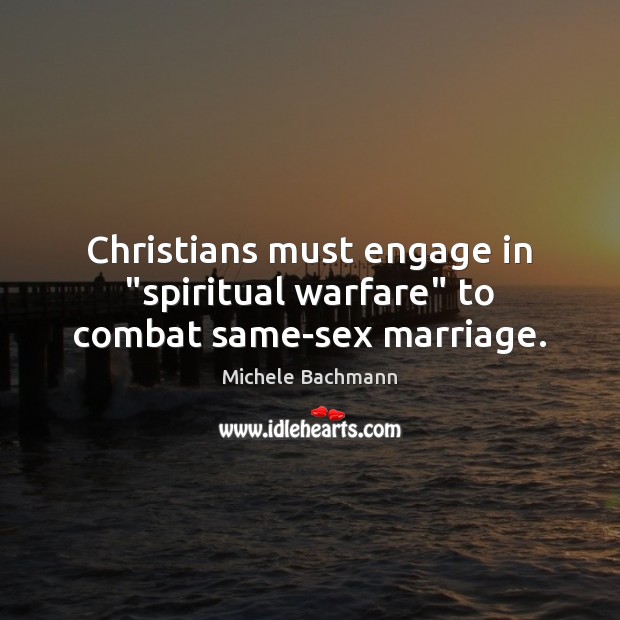 Christians must engage in “spiritual warfare” to combat same-sex marriage. Michele Bachmann Picture Quote