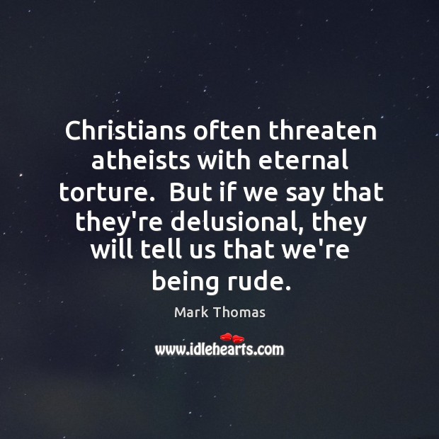 Christians often threaten atheists with eternal torture.  But if we say that Mark Thomas Picture Quote