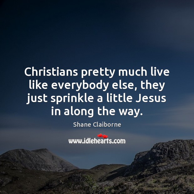 Christians pretty much live like everybody else, they just sprinkle a little Image