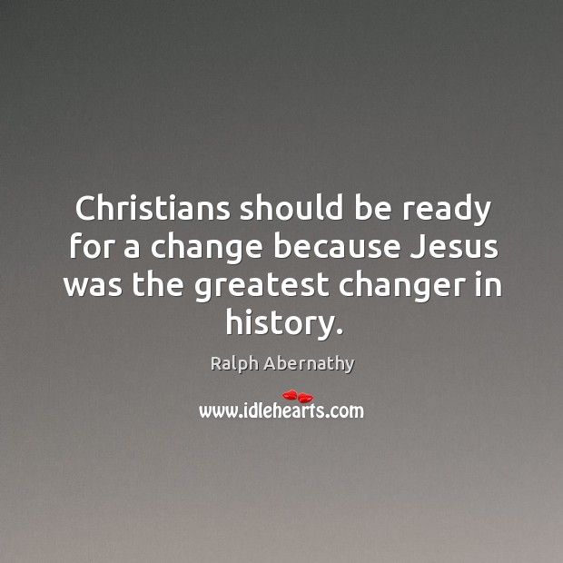 Christians should be ready for a change because jesus was the greatest changer in history. Ralph Abernathy Picture Quote