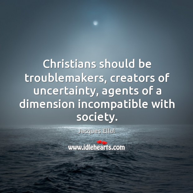 Christians should be troublemakers, creators of uncertainty, agents of a dimension incompatible Jacques Ellul Picture Quote