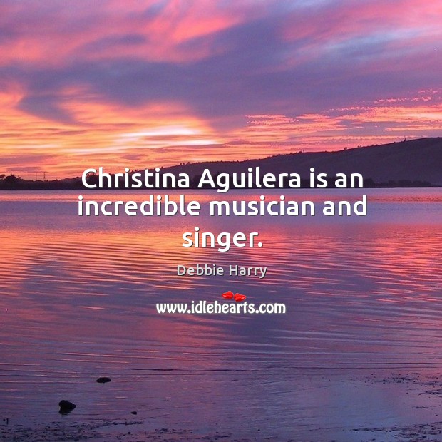Christina aguilera is an incredible musician and singer. Debbie Harry Picture Quote