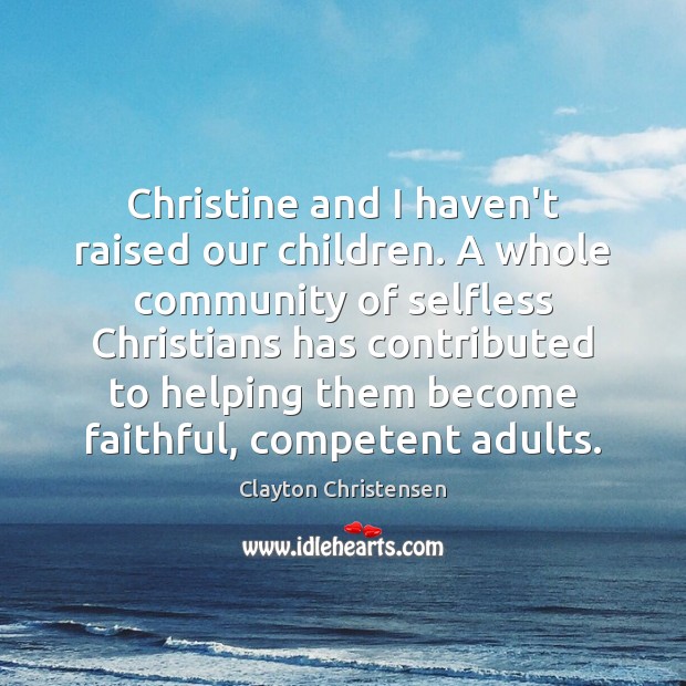 Christine and I haven’t raised our children. A whole community of selfless Clayton Christensen Picture Quote