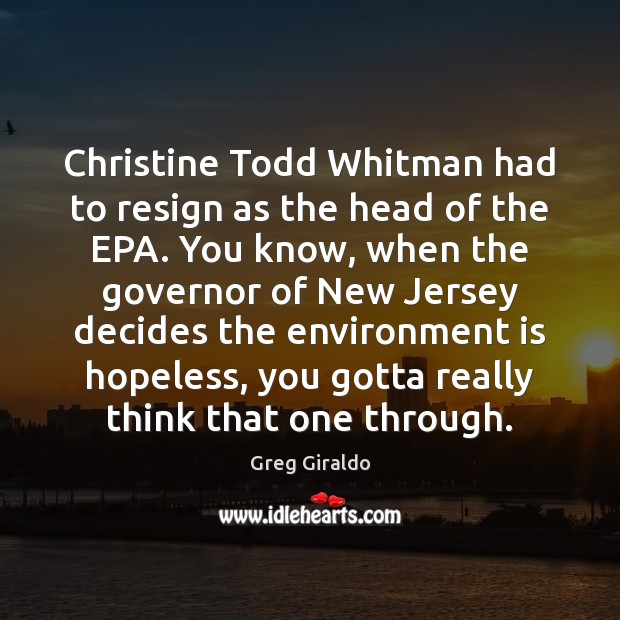 Christine Todd Whitman had to resign as the head of the EPA. Greg Giraldo Picture Quote