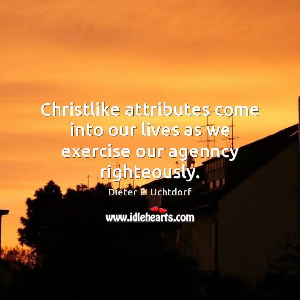 Christlike attributes come into our lives as we exercise our agenncy righteously. Dieter F. Uchtdorf Picture Quote