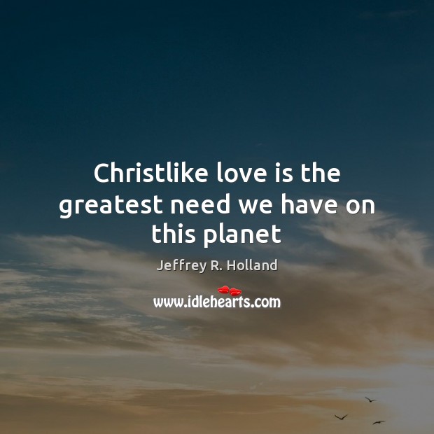 Christlike love is the greatest need we have on this planet Image